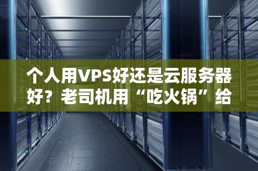 个人用VPS好还是云服务器好？老司机用“吃火锅”给你讲明白！