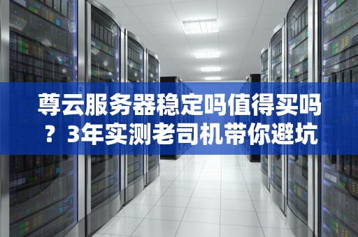 尊云服务器稳定吗值得买吗？3年实测老司机带你避坑！