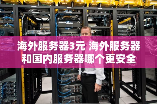 海外服务器3元 海外服务器和国内服务器哪个更安全