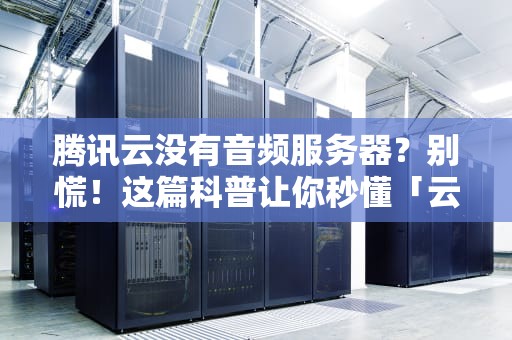 腾讯云没有音频服务器？别慌！这篇科普让你秒懂「云音频」那些事儿