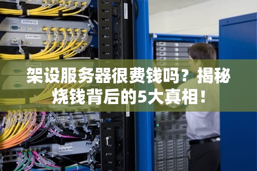 架设服务器很费钱吗？揭秘烧钱背后的5大真相！