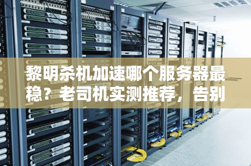黎明杀机加速哪个服务器最稳？老司机实测推荐，告别卡顿秒变屠皇！