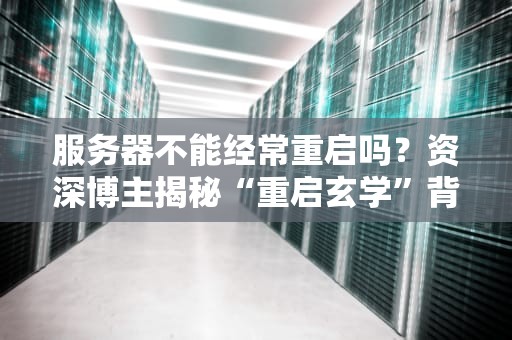 服务器不能经常重启吗？资深博主揭秘“重启玄学”背后的硬核真相！