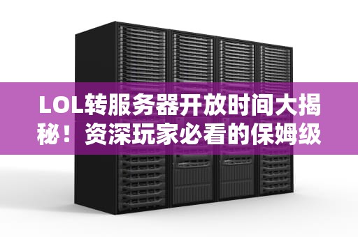 LOL转服务器开放时间大揭秘！资深玩家必看的保姆级攻略