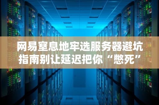 网易窒息地牢选服务器避坑指南别让延迟把你“憋死”在副本里！