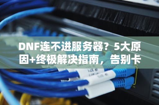 DNF连不进服务器？5大原因+终极解决指南，告别卡顿掉线！