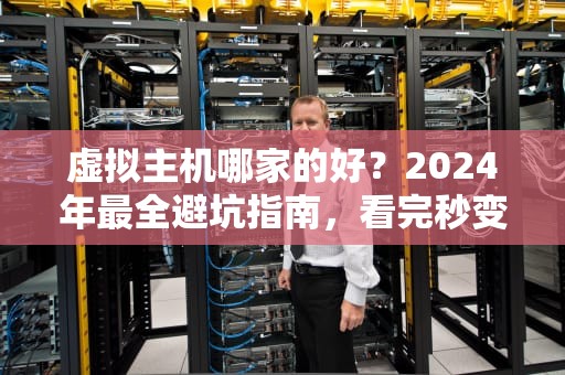 虚拟主机哪家的好？2024年最全避坑指南，看完秒变老司机！