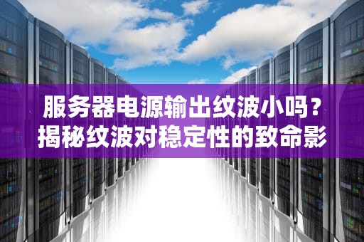 服务器电源输出纹波小吗？揭秘纹波对稳定性的致命影响！
