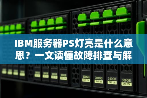 IBM服务器PS灯亮是什么意思？一文读懂故障排查与解决！