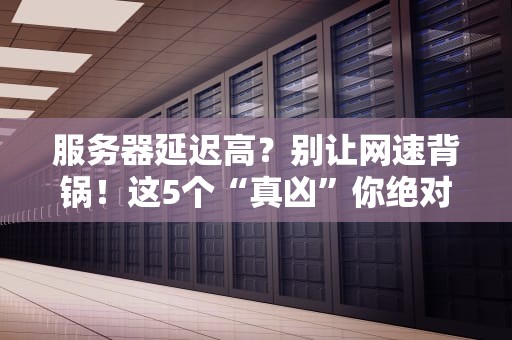 服务器延迟高？别让网速背锅！这5个“真凶”你绝对想不到！
