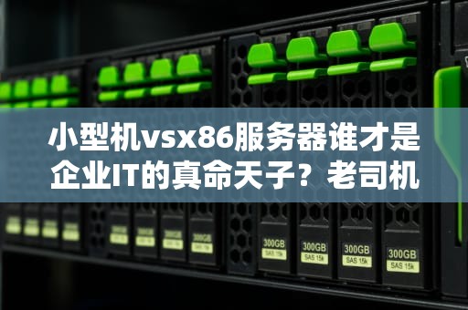 小型机vsx86服务器谁才是企业IT的真命天子？老司机带你飙车选型！