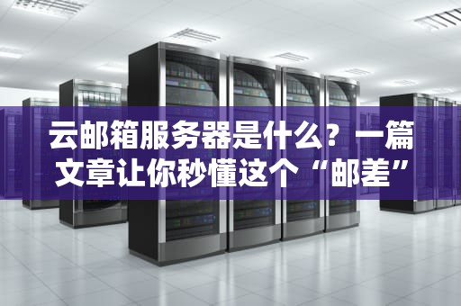 云邮箱服务器是什么？一篇文章让你秒懂这个“邮差”黑科技！