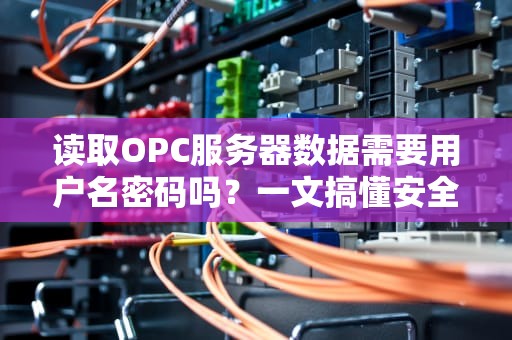 读取OPC服务器数据需要用户名密码吗？一文搞懂安全访问那些事儿！