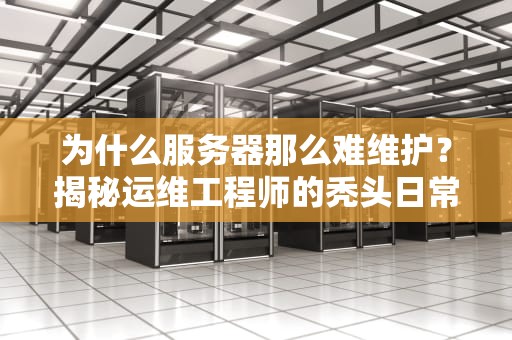 为什么服务器那么难维护？揭秘运维工程师的秃头日常！