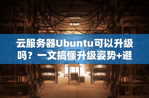 云服务器Ubuntu可以升级吗？一文搞懂升级姿势+避坑指南！