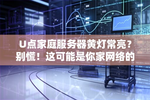 U点家庭服务器黄灯常亮？别慌！这可能是你家网络的灵魂拷问！