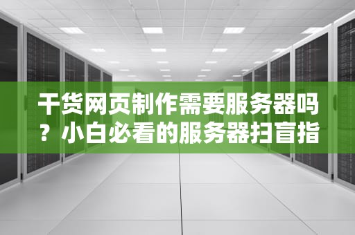 干货网页制作需要服务器吗？小白必看的服务器扫盲指南！