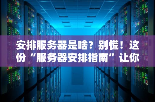 安排服务器是啥？别慌！这份“服务器安排指南”让你秒变老司机！