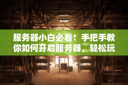 服务器小白必看！手把手教你如何开启服务器，轻松玩转云端世界