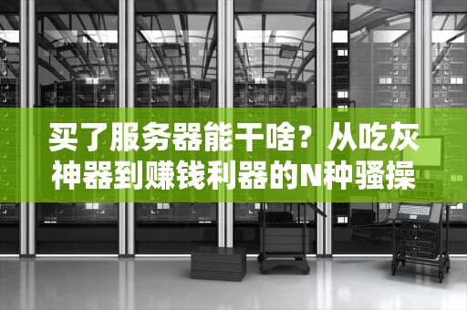 买了服务器能干啥？从吃灰神器到赚钱利器的N种骚操作！
