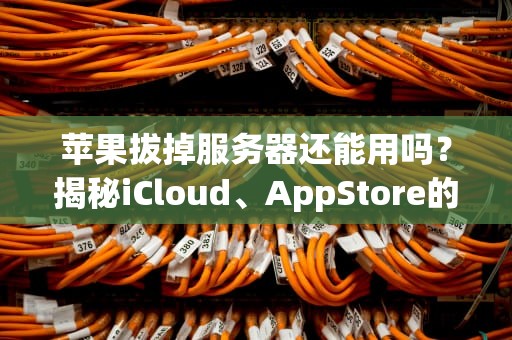 苹果拔掉服务器还能用吗？揭秘iCloud、AppStore的“离线生存指南”