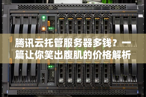 腾讯云托管服务器多钱？一篇让你笑出腹肌的价格解析指南！
