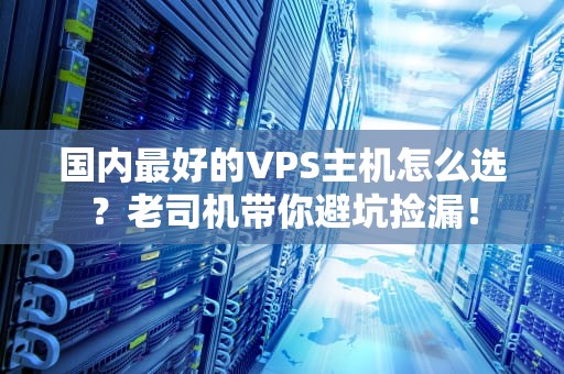 国内最好的VPS主机怎么选？老司机带你避坑捡漏！