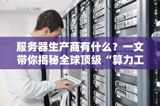 服务器生产商有什么？一文带你揭秘全球顶级“算力工厂”