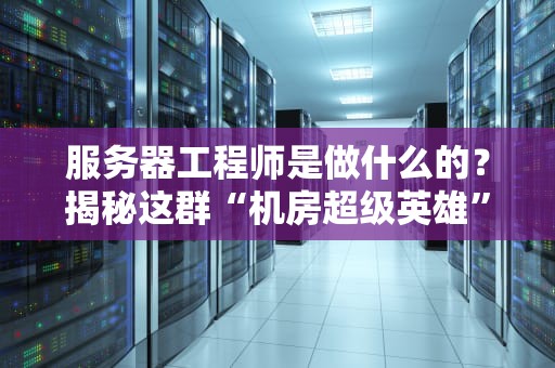 服务器工程师是做什么的？揭秘这群“机房超级英雄”的日常