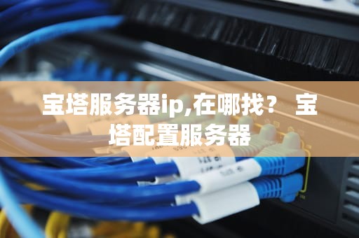 宝塔服务器ip,在哪找？ 宝塔配置服务器