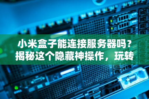 小米盒子能连接服务器吗？揭秘这个隐藏神操作，玩转家庭影音！