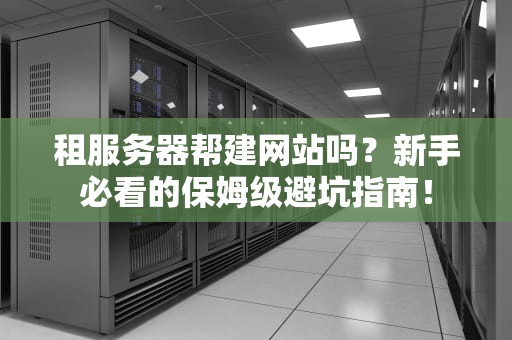 租服务器帮建网站吗？新手必看的保姆级避坑指南！