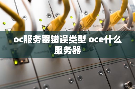 oc服务器错误类型 oce什么服务器