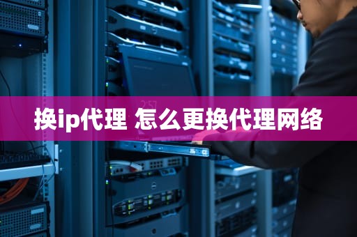 换ip代理 怎么更换代理网络