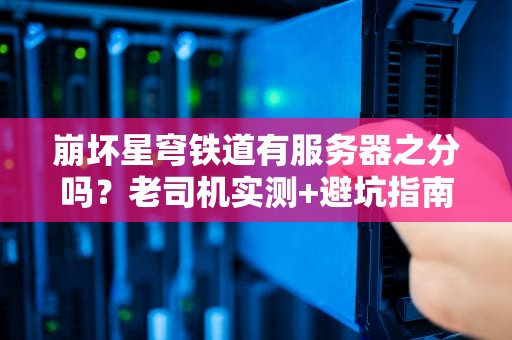崩坏星穹铁道有服务器之分吗？老司机实测+避坑指南！