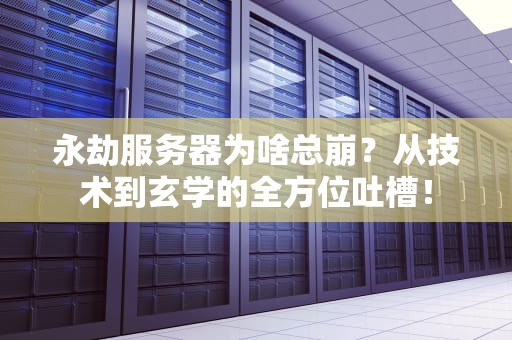 永劫服务器为啥总崩？从技术到玄学的全方位吐槽！