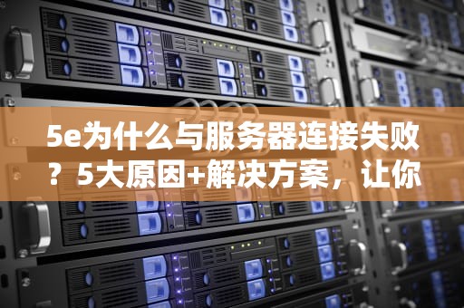 5e为什么与服务器连接失败？5大原因+解决方案，让你告别“自闭”时刻！