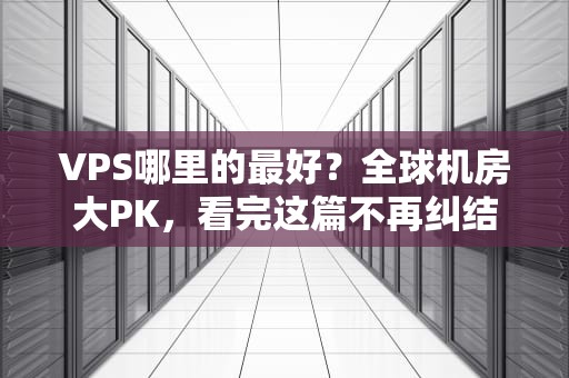 VPS哪里的最好？全球机房大PK，看完这篇不再纠结！