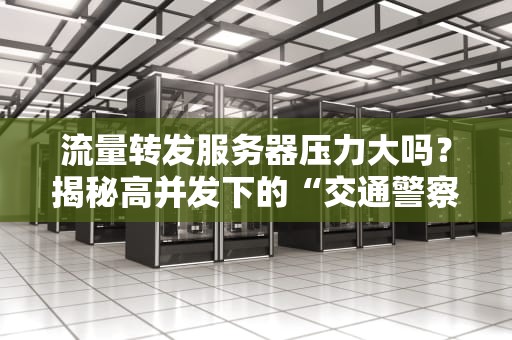 流量转发服务器压力大吗？揭秘高并发下的“交通警察”如何扛住压力！
