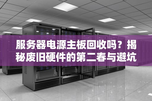 服务器电源主板回收吗？揭秘废旧硬件的第二春与避坑指南