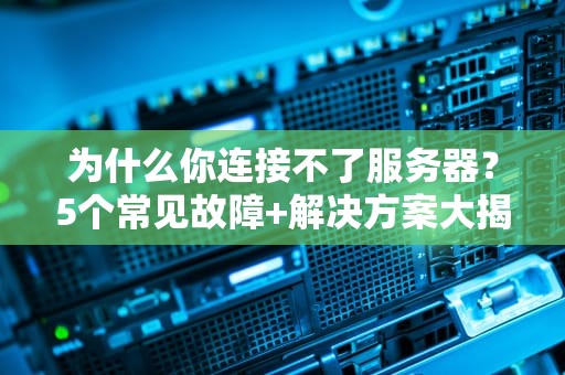 为什么你连接不了服务器？5个常见故障+解决方案大揭秘！