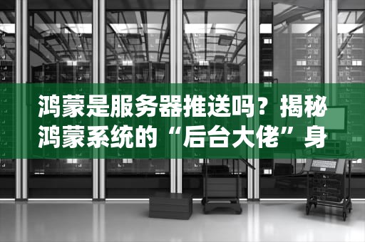 鸿蒙是服务器推送吗？揭秘鸿蒙系统的“后台大佬”身份！