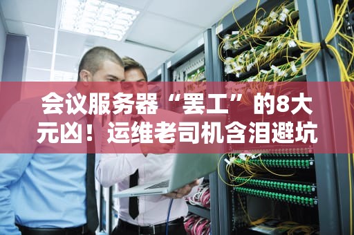 会议服务器“罢工”的8大元凶！运维老司机含泪避坑指南