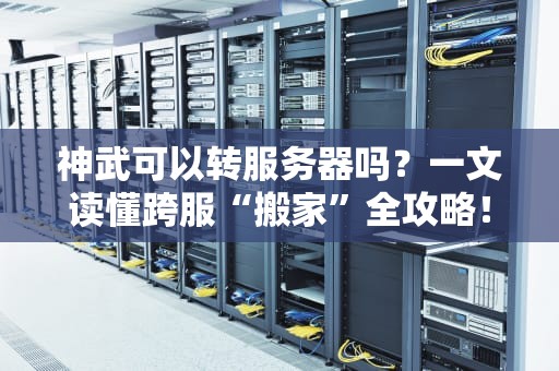 神武可以转服务器吗？一文读懂跨服“搬家”全攻略！
