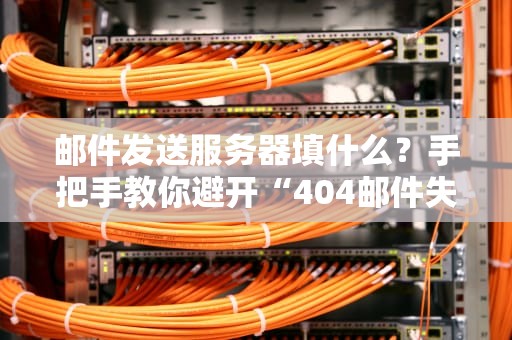 邮件发送服务器填什么？手把手教你避开“404邮件失踪案”！（附专业测评）