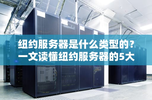 纽约服务器是什么类型的？一文读懂纽约服务器的5大类型与选型指南！