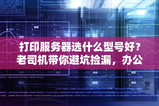 打印服务器选什么型号好？老司机带你避坑捡漏，办公室效率翻倍！