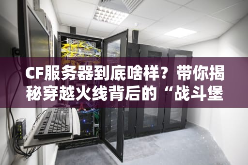 CF服务器到底啥样？带你揭秘穿越火线背后的“战斗堡垒”！