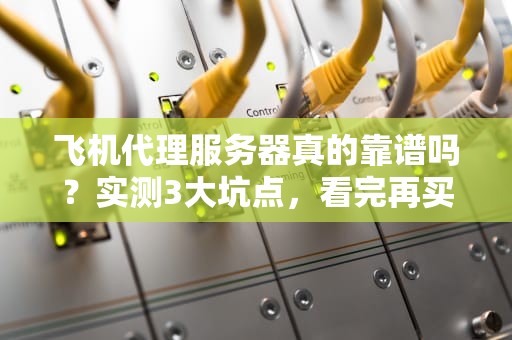 飞机代理服务器真的靠谱吗？实测3大坑点，看完再买不踩雷！