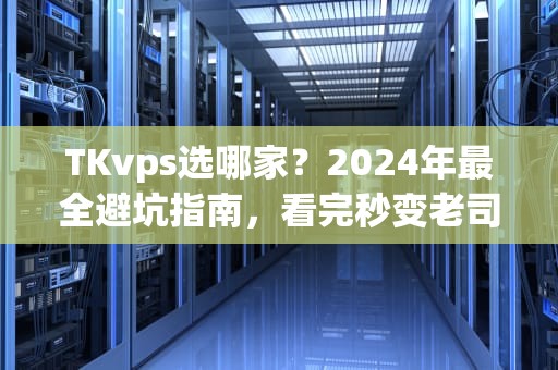 TKvps选哪家？2024年最全避坑指南，看完秒变老司机！